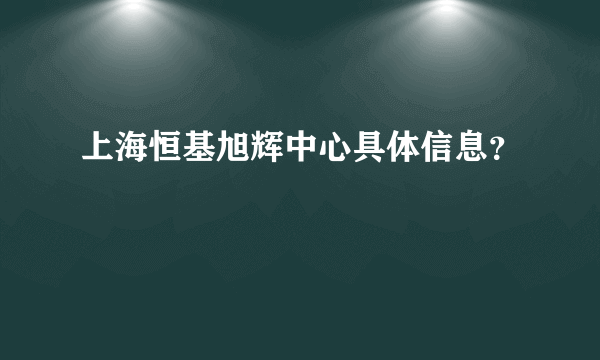 上海恒基旭辉中心具体信息？