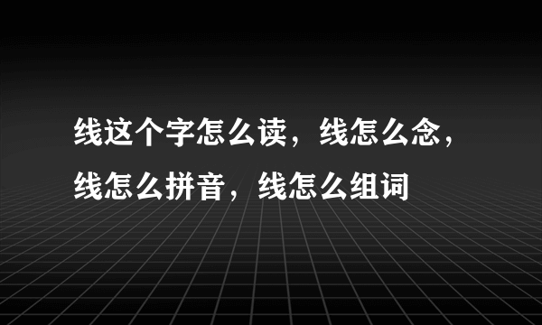 线这个字怎么读，线怎么念，线怎么拼音，线怎么组词