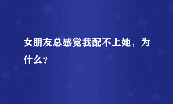 女朋友总感觉我配不上她，为什么？