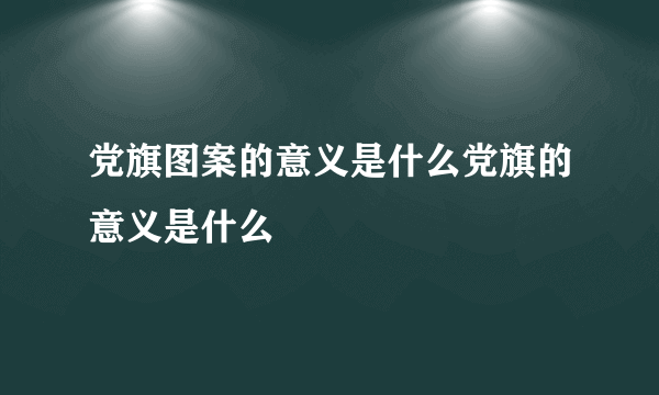 党旗图案的意义是什么党旗的意义是什么