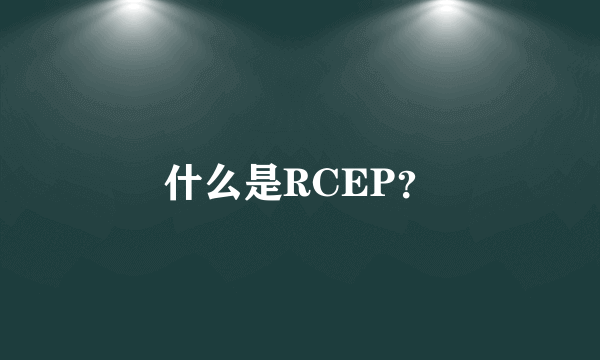 什么是RCEP？