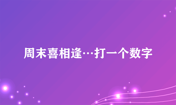 周末喜相逢…打一个数字