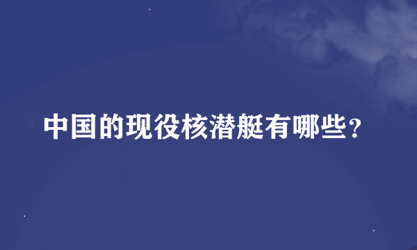 中国的现役核潜艇有哪些？