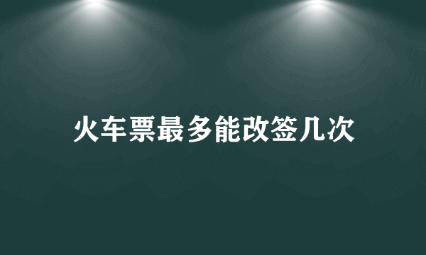 火车票最多能改签几次