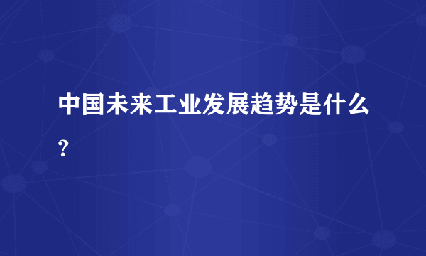 中国未来工业发展趋势是什么？