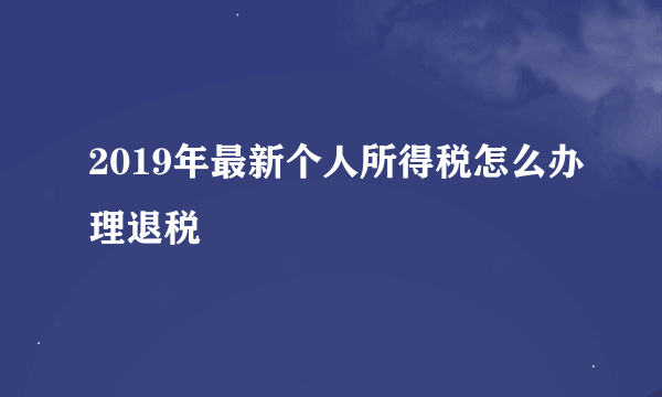 2019年最新个人所得税怎么办理退税