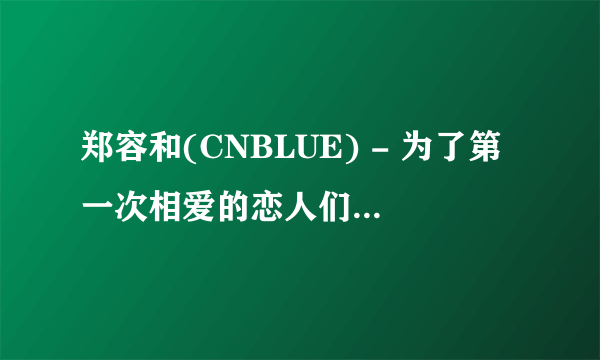 郑容和(CNBLUE) - 为了第一次相爱的恋人们(平语歌) 求中文歌词 谢谢！