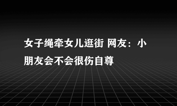 女子绳牵女儿逛街 网友：小朋友会不会很伤自尊