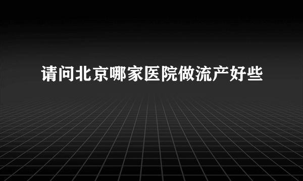 请问北京哪家医院做流产好些