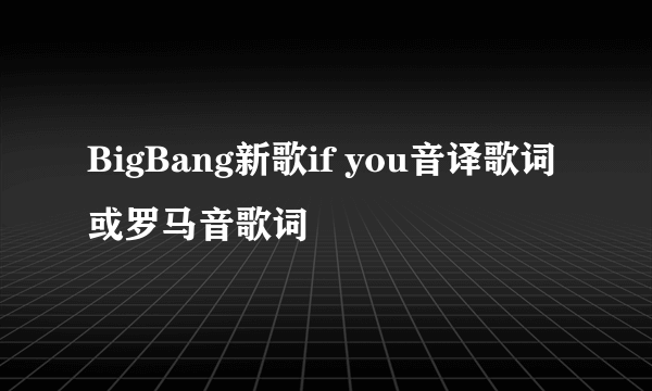 BigBang新歌if you音译歌词或罗马音歌词