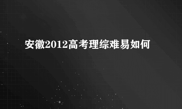 安徽2012高考理综难易如何