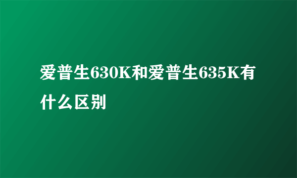 爱普生630K和爱普生635K有什么区别