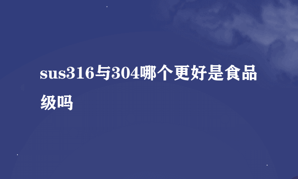 sus316与304哪个更好是食品级吗