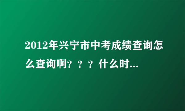 2012年兴宁市中考成绩查询怎么查询啊？？？什么时候出成绩？？