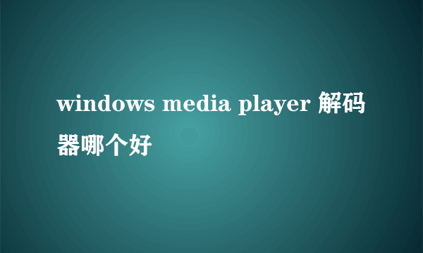 windows media player 解码器哪个好