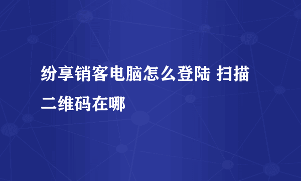 纷享销客电脑怎么登陆 扫描二维码在哪