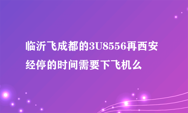 临沂飞成都的3U8556再西安经停的时间需要下飞机么