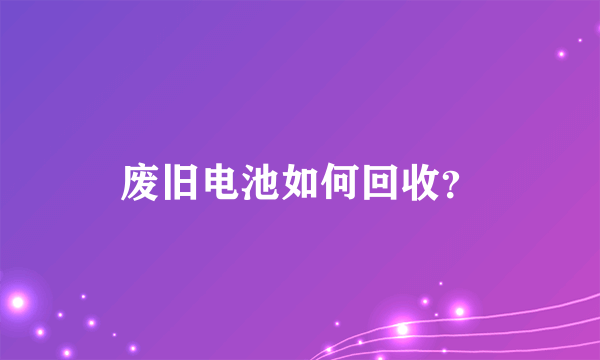 废旧电池如何回收？