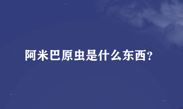 阿米巴原虫是什么东西？