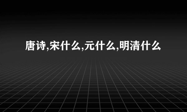 唐诗,宋什么,元什么,明清什么