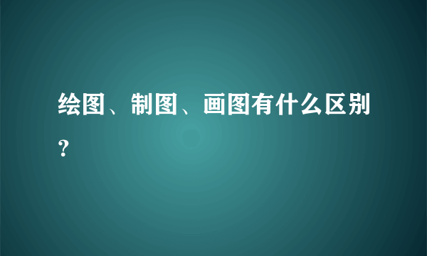 绘图、制图、画图有什么区别？