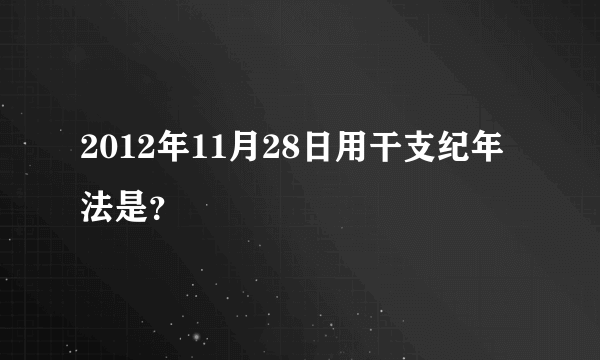 2012年11月28日用干支纪年法是？