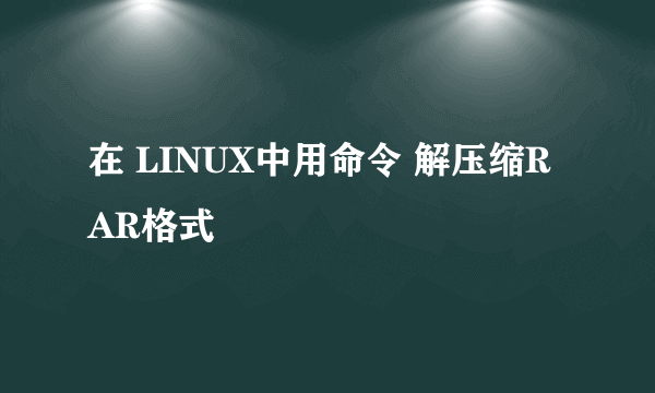 在 LINUX中用命令 解压缩RAR格式