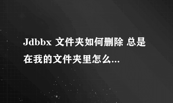 Jdbbx 文件夹如何删除 总是在我的文件夹里怎么删都删不掉 360强行删也删不掉