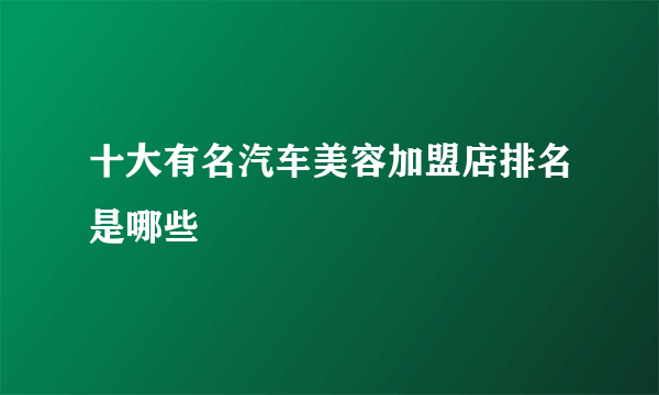 十大有名汽车美容加盟店排名是哪些