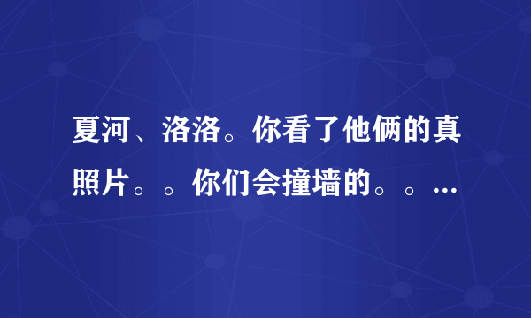 夏河、洛洛。你看了他俩的真照片。。你们会撞墙的。。。他俩就是ps帝王、、堪称牛逼！腐女们，丢弃它们吧