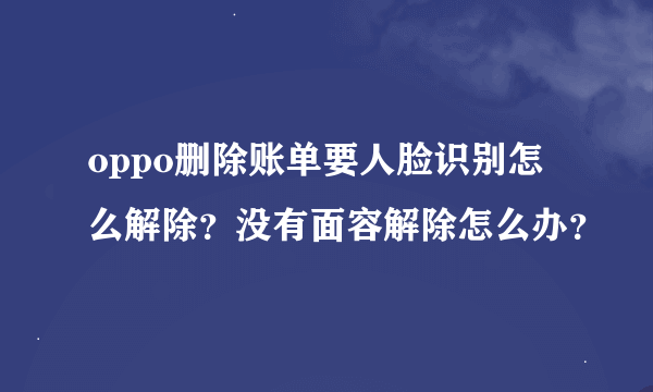 oppo删除账单要人脸识别怎么解除？没有面容解除怎么办？