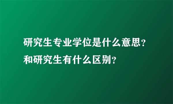 研究生专业学位是什么意思？和研究生有什么区别？