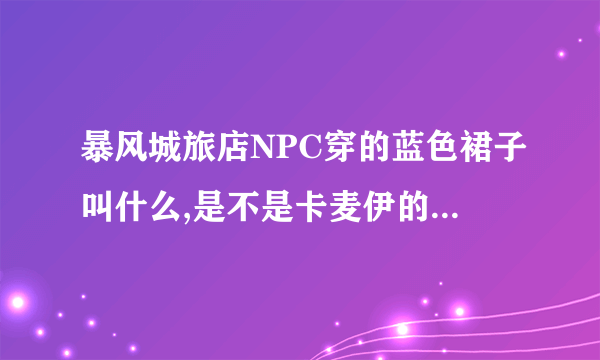 暴风城旅店NPC穿的蓝色裙子叫什么,是不是卡麦伊的天蓝裙？哪里掉落.？