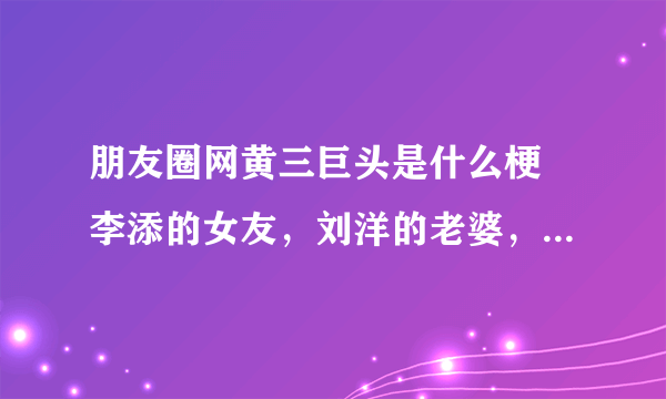 朋友圈网黄三巨头是什么梗 李添的女友，刘洋的老婆，杨涵的爸爸