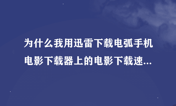 为什么我用迅雷下载电弧手机电影下载器上的电影下载速度超慢，有的时候0KB有的时候几KB，下其他东西很快