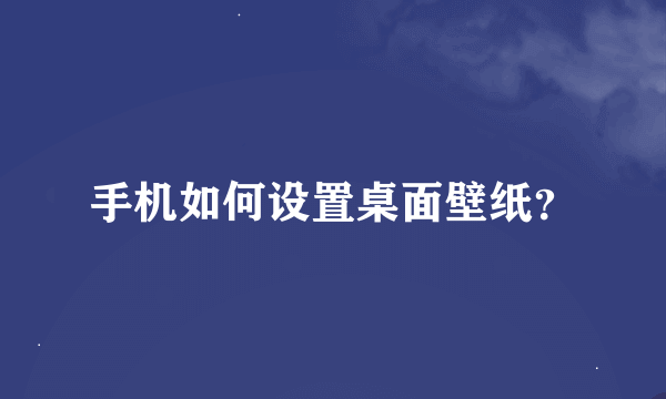 手机如何设置桌面壁纸？