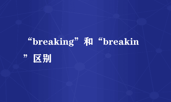 “breaking”和“breakin ”区别