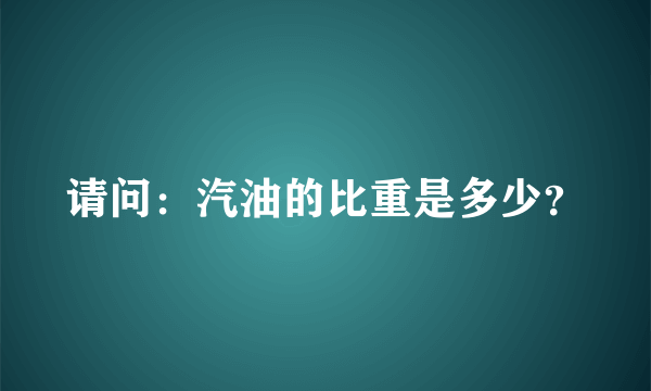 请问：汽油的比重是多少？