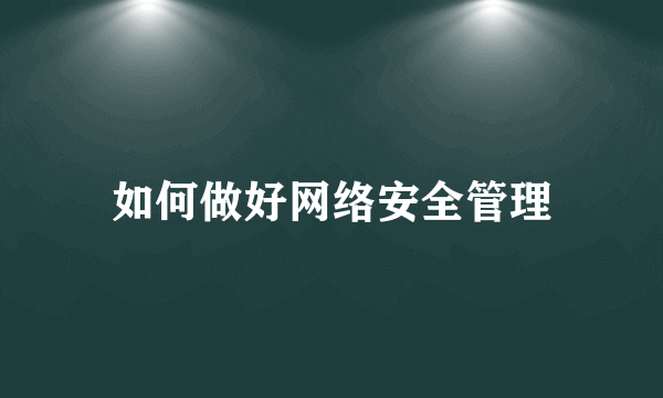 如何做好网络安全管理