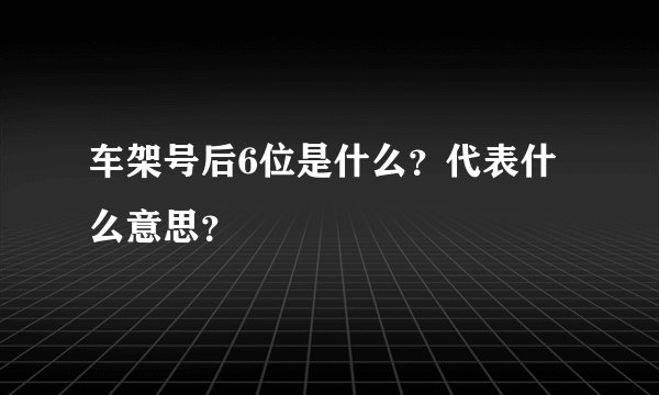 车架号后6位是什么？代表什么意思？