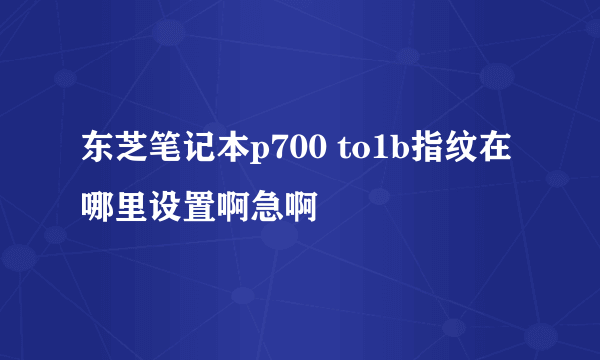 东芝笔记本p700 to1b指纹在哪里设置啊急啊