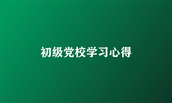 初级党校学习心得