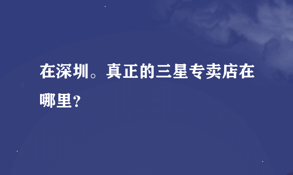 在深圳。真正的三星专卖店在哪里？