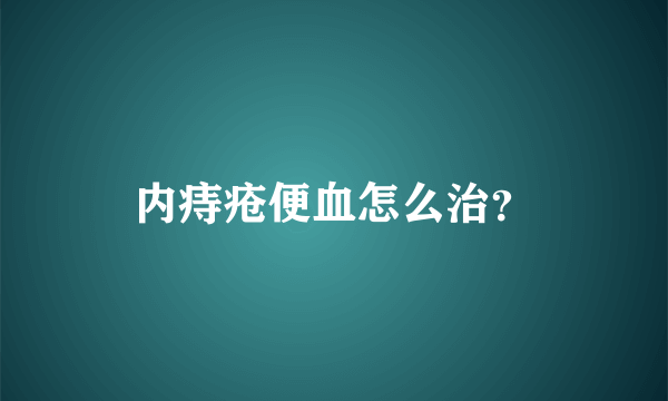 内痔疮便血怎么治？