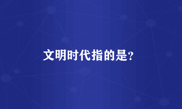 文明时代指的是？