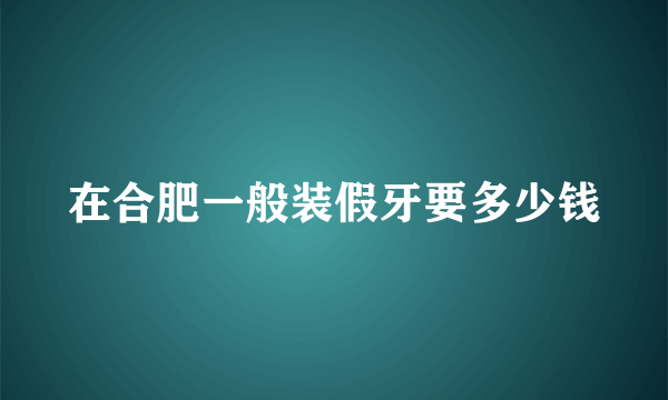 在合肥一般装假牙要多少钱