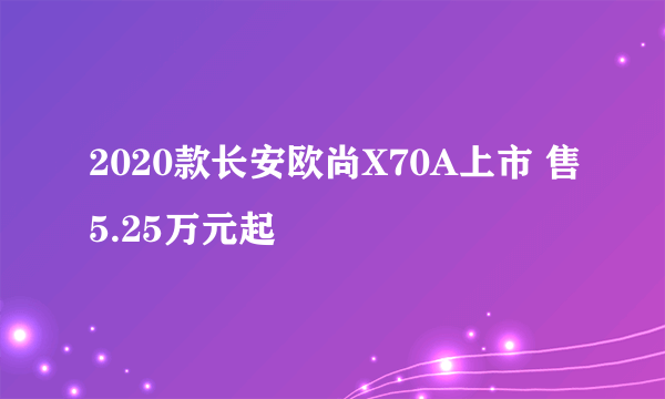 2020款长安欧尚X70A上市 售5.25万元起