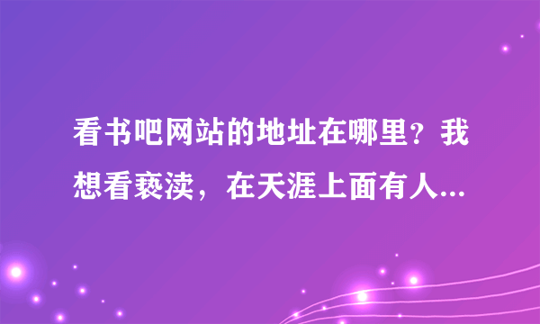 看书吧网站的地址在哪里？我想看亵渎，在天涯上面有人说看书吧里面有，可是我不知道地址