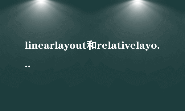 linearlayout和relativelayout的区别