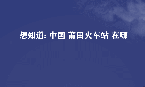 想知道: 中国 莆田火车站 在哪